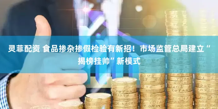 灵菲配资 食品掺杂掺假检验有新招！市场监管总局建立“揭榜挂帅”新模式