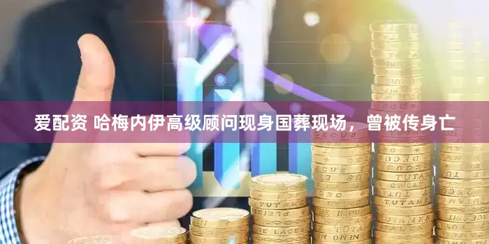 爱配资 哈梅内伊高级顾问现身国葬现场，曾被传身亡
