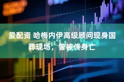 爱配资 哈梅内伊高级顾问现身国葬现场，曾被传身亡