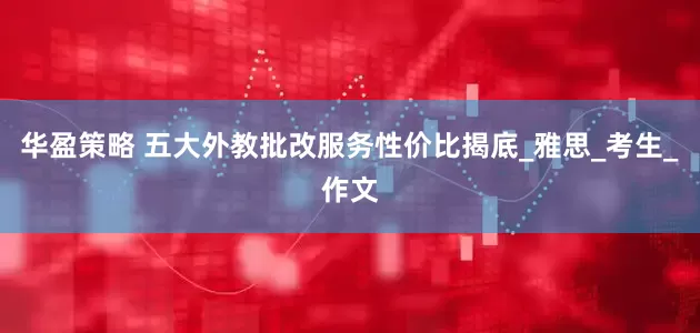 华盈策略 五大外教批改服务性价比揭底_雅思_考生_作文