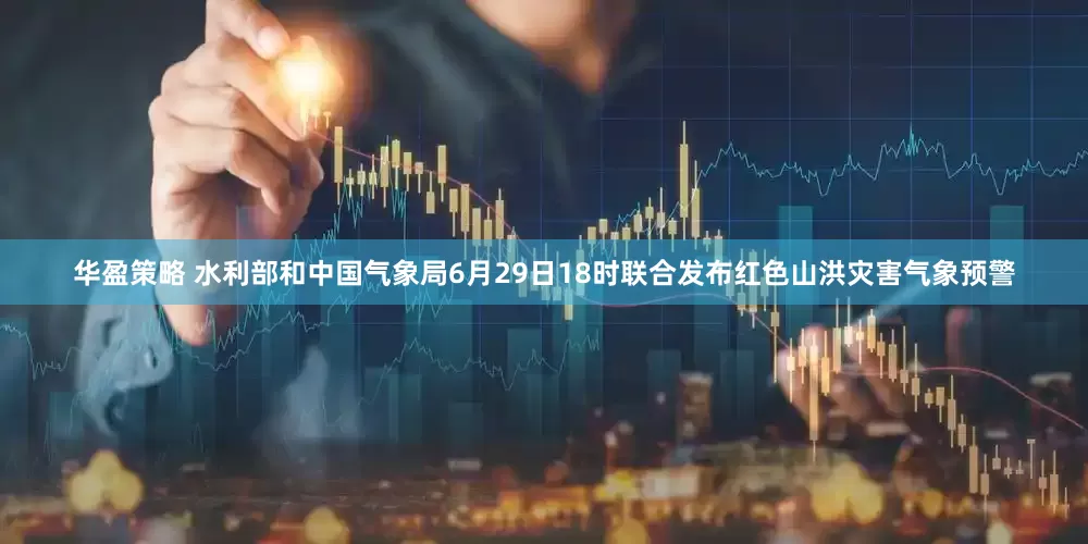 华盈策略 水利部和中国气象局6月29日18时联合发布红色山洪灾害气象预警