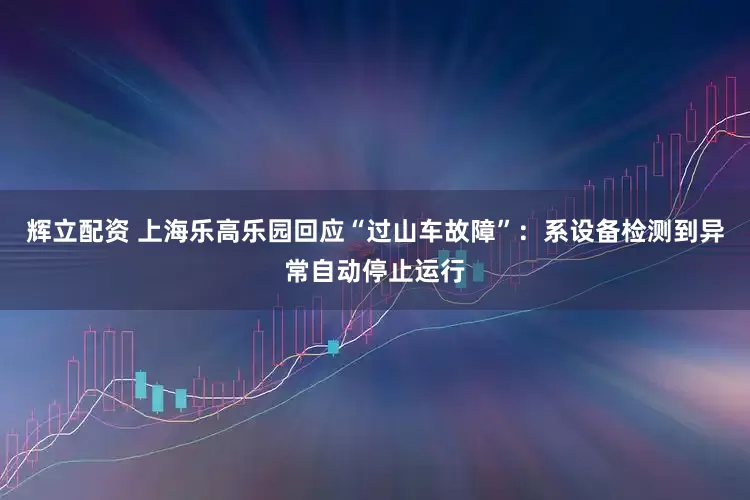 辉立配资 上海乐高乐园回应“过山车故障”：系设备检测到异常自动停止运行