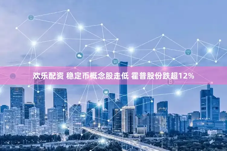 欢乐配资 稳定币概念股走低 霍普股份跌超12%