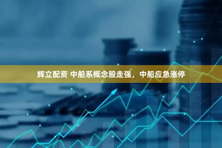 辉立配资 中船系概念股走强，中船应急涨停