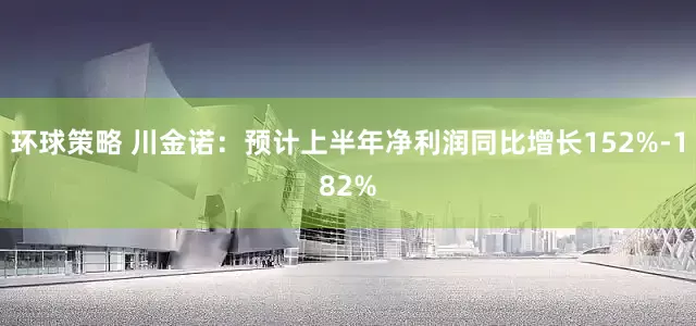 环球策略 川金诺：预计上半年净利润同比增长152%-182%