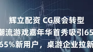 辉立配资 CG展会转型第二年:潮流游戏嘉年华首秀吸引65%新用户,桌游企业拉新率达40%