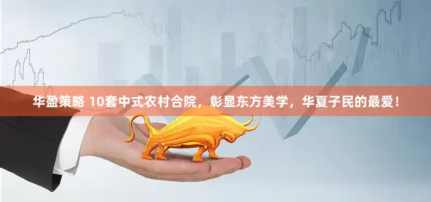 华盈策略 10套中式农村合院，彰显东方美学，华夏子民的最爱！