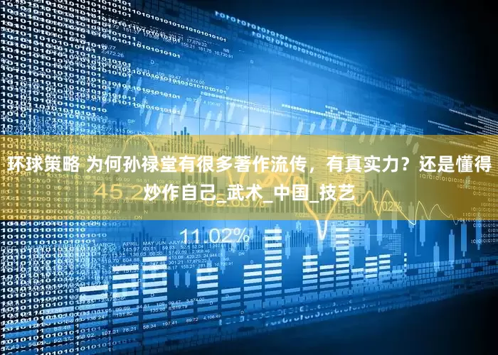 环球策略 为何孙禄堂有很多著作流传，有真实力？还是懂得炒作自己_武术_中国_技艺