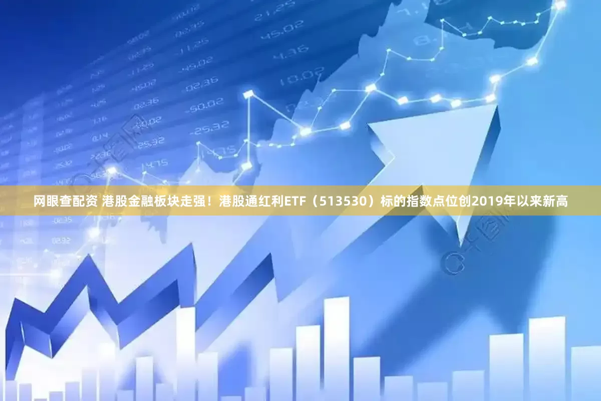 网眼查配资 港股金融板块走强！港股通红利ETF（513530）标的指数点位创2019年以来新高