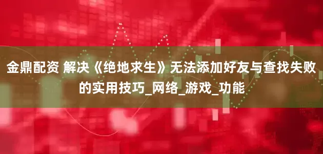 金鼎配资 解决《绝地求生》无法添加好友与查找失败的实用技巧_网络_游戏_功能