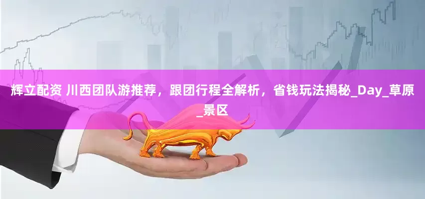 辉立配资 川西团队游推荐，跟团行程全解析，省钱玩法揭秘_Day_草原_景区