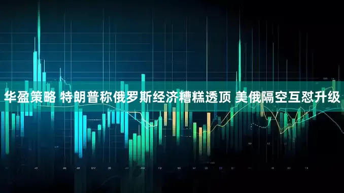 华盈策略 特朗普称俄罗斯经济糟糕透顶 美俄隔空互怼升级