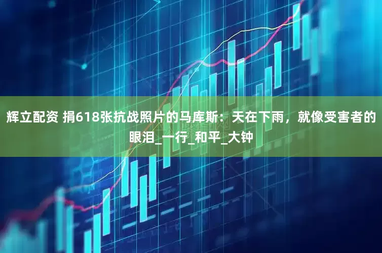 辉立配资 捐618张抗战照片的马库斯：天在下雨，就像受害者的眼泪_一行_和平_大钟