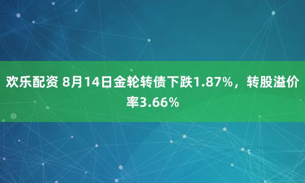 欢乐配资 8月14日金轮转债下跌1.87%，转股溢价率3.66%