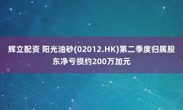 辉立配资 阳光油砂(02012.HK)第二季度归属股东净亏损约200万加元