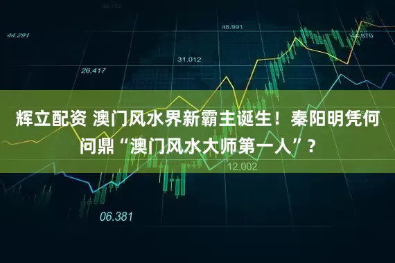 辉立配资 澳门风水界新霸主诞生！秦阳明凭何问鼎“澳门风水大师第一人”？