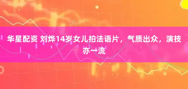 华星配资 刘烨14岁女儿拍法语片，气质出众，演技亦一流