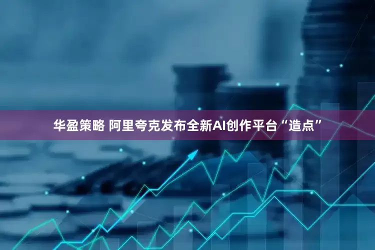 华盈策略 阿里夸克发布全新AI创作平台“造点”