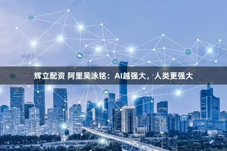 辉立配资 阿里吴泳铭：AI越强大，人类更强大