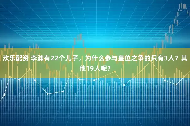 欢乐配资 李渊有22个儿子，为什么参与皇位之争的只有3人？其他19人呢？