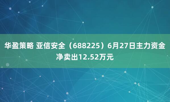 华盈策略 亚信安全（688225）6月27日主力资金净卖出12.52万元