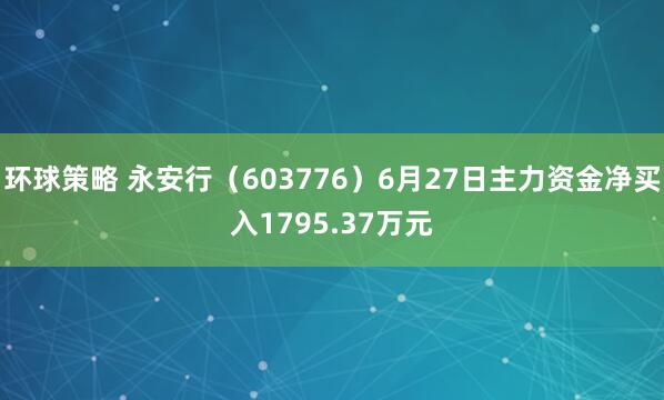 环球策略 永安行（603776）6月27日主力资金净买入1795.37万元