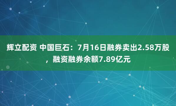 辉立配资 中国巨石:7月16日融券卖出2.58万股,融资融券余额7.89亿元