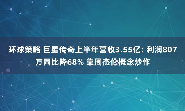 环球策略 巨星传奇上半年营收3.55亿: 利润807万同比降68% 靠周杰伦概念炒作