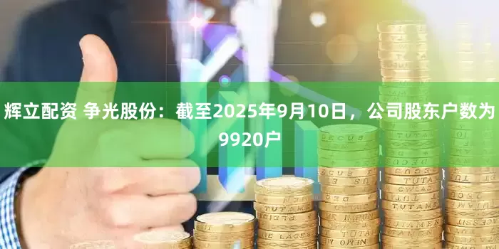辉立配资 争光股份：截至2025年9月10日，公司股东户数为9920户