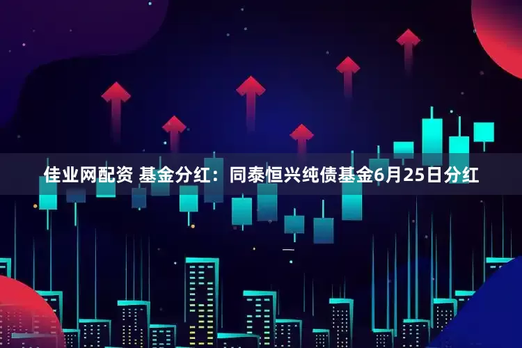 佳业网配资 基金分红：同泰恒兴纯债基金6月25日分红