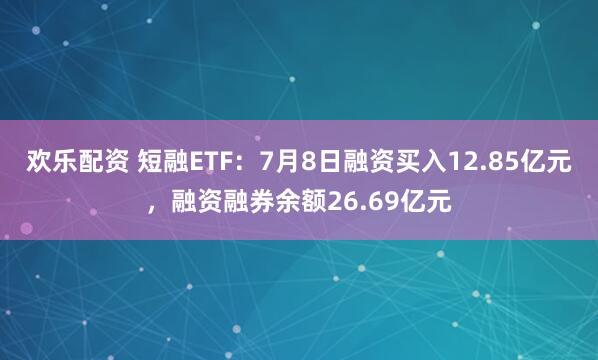 欢乐配资 短融ETF：7月8日融资买入12.85亿元，融资融券余额26.69亿元