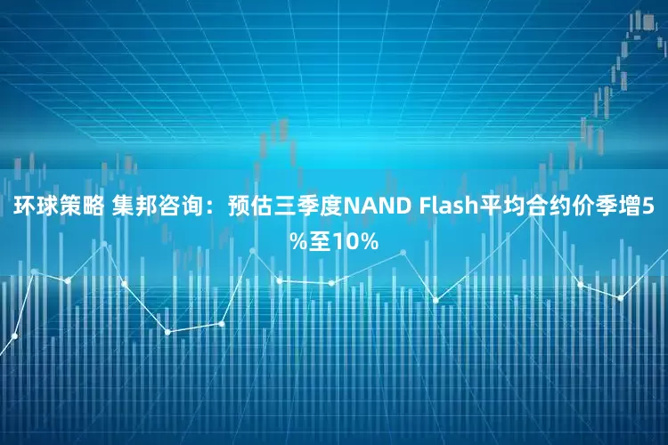 环球策略 集邦咨询：预估三季度NAND Flash平均合约价季增5%至10%
