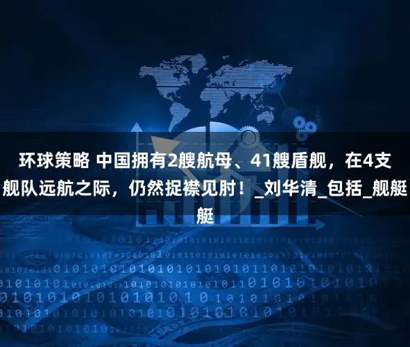 环球策略 中国拥有2艘航母、41艘盾舰，在4支舰队远航之际，仍然捉襟见肘！_刘华清_包括_舰艇