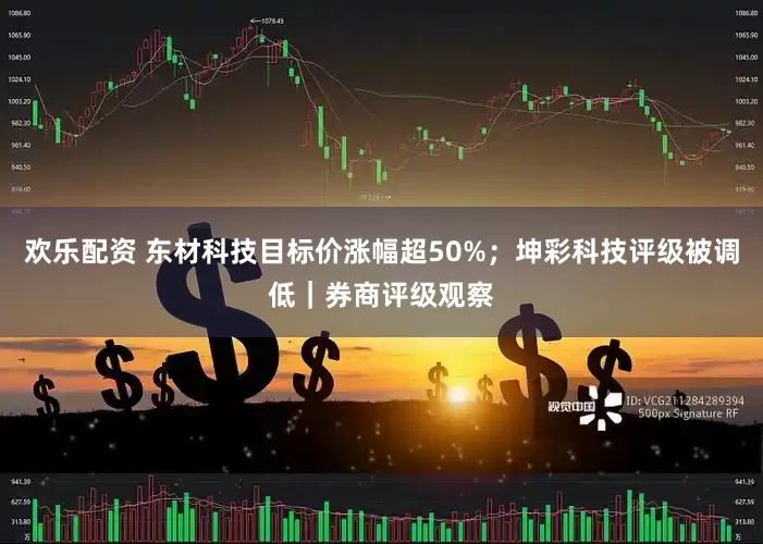 欢乐配资 东材科技目标价涨幅超50%；坤彩科技评级被调低｜券商评级观察