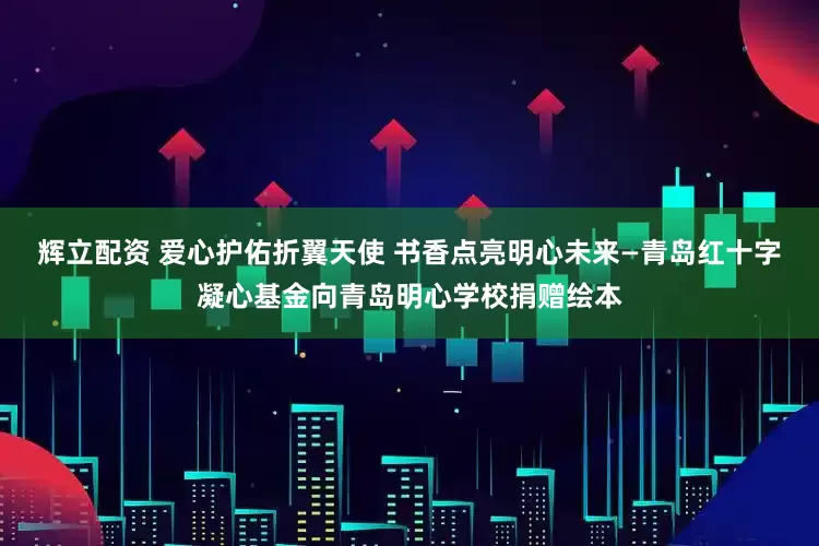 辉立配资 爱心护佑折翼天使 书香点亮明心未来—青岛红十字凝心基金向青岛明心学校捐赠绘本