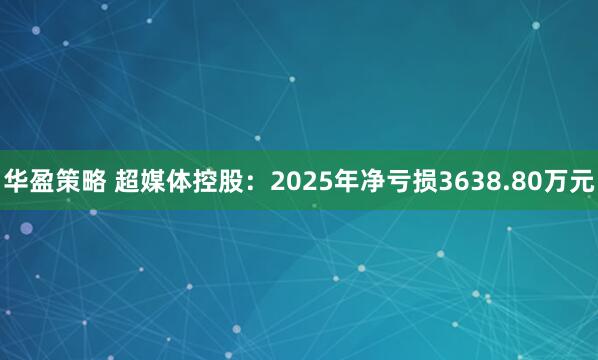 华盈策略 超媒体控股：2025年净亏损3638.80万元