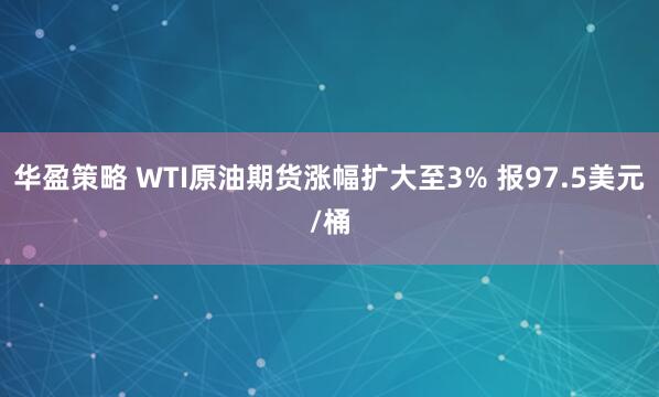 华盈策略 WTI原油期货涨幅扩大至3% 报97.5美元/桶