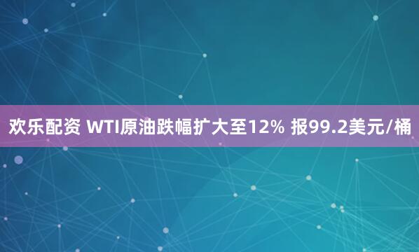欢乐配资 WTI原油跌幅扩大至12% 报99.2美元/桶