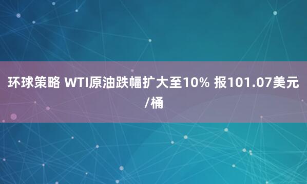 环球策略 WTI原油跌幅扩大至10% 报101.07美元/桶
