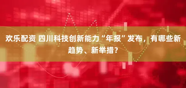 欢乐配资 四川科技创新能力“年报”发布,有哪些新趋势、新举措?