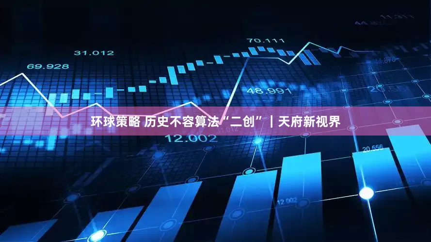 环球策略 历史不容算法“二创”｜天府新视界