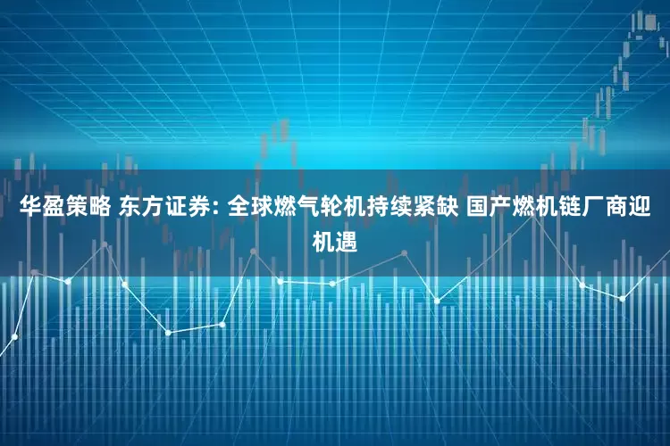 华盈策略 东方证券: 全球燃气轮机持续紧缺 国产燃机链厂商迎机遇