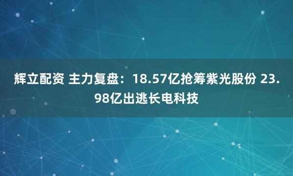 辉立配资 主力复盘：18.57亿抢筹紫光股份 23.98亿出逃长电科技